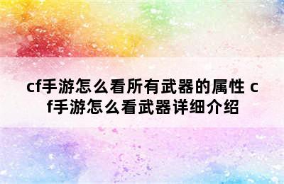 cf手游怎么看所有武器的属性 cf手游怎么看武器详细介绍